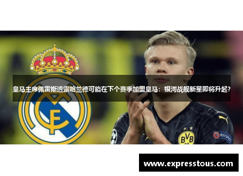 皇马主席佩雷斯透露哈兰德可能在下个赛季加盟皇马：银河战舰新星即将升起？