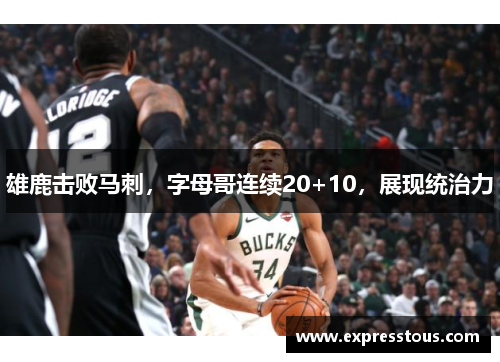 雄鹿击败马刺，字母哥连续20+10，展现统治力