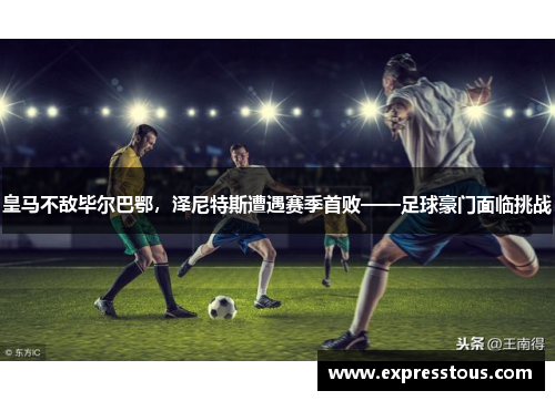 皇马不敌毕尔巴鄂，泽尼特斯遭遇赛季首败——足球豪门面临挑战