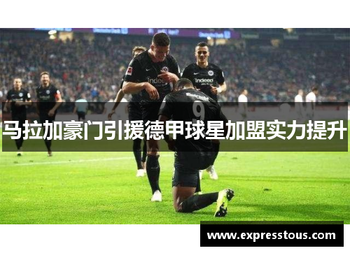 马拉加豪门引援德甲球星加盟实力提升