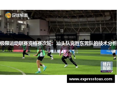极限运动联赛资格赛次轮：汕头队完胜东莞队的技术分析