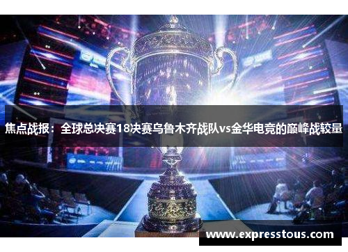 焦点战报：全球总决赛18决赛乌鲁木齐战队vs金华电竞的巅峰战较量