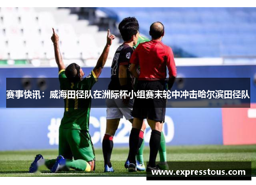 赛事快讯：威海田径队在洲际杯小组赛末轮中冲击哈尔滨田径队
