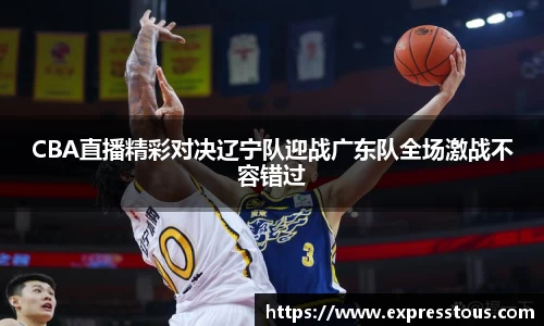 CBA直播精彩对决辽宁队迎战广东队全场激战不容错过