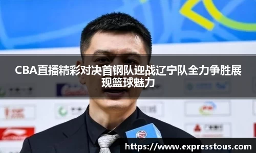 CBA直播精彩对决首钢队迎战辽宁队全力争胜展现篮球魅力