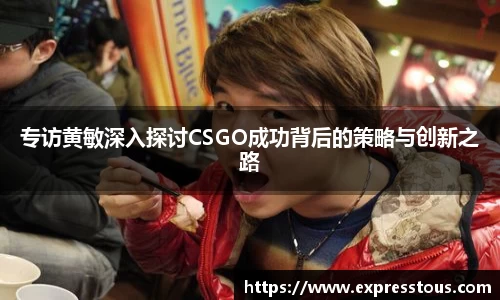 专访黄敏深入探讨CSGO成功背后的策略与创新之路